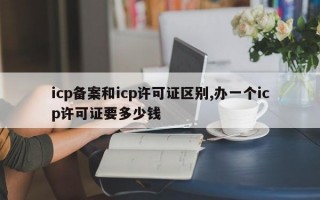 icp备案和icp许可证区别,办一个icp许可证要多少钱