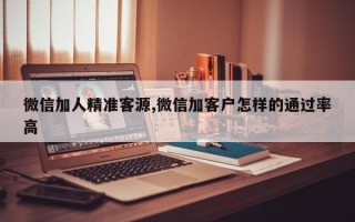 微信加人精准客源,微信加客户怎样的通过率高