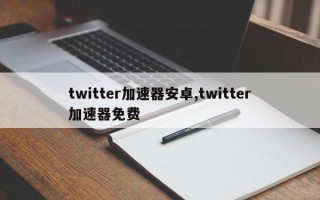 twitter加速器安卓,twitter加速器免费