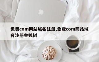 免费com网站域名注册,免费com网站域名注册金钱树