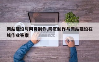 网站建设与网页制作,网页制作与网站建设在线作业答案