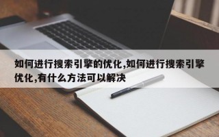 如何进行搜索引擎的优化,如何进行搜索引擎优化,有什么方法可以解决