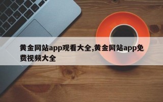 黄金网站app观看大全,黄金网站app免费视频大全