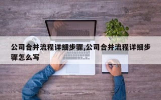 公司合并流程详细步骤,公司合并流程详细步骤怎么写