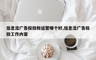 信息流广告投放和运营哪个好,信息流广告投放工作内容