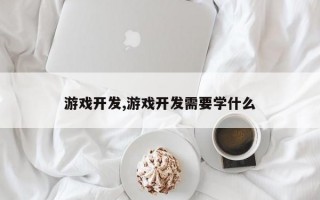 游戏开发,游戏开发需要学什么