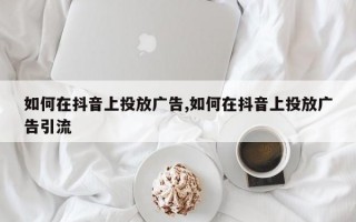 如何在抖音上投放广告,如何在抖音上投放广告引流