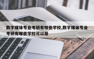 数字媒体专业考研有哪些学校,数字媒体专业考研有哪些学校可以报