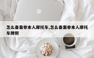 怎么备案非本人摩托车,怎么备案非本人摩托车牌照