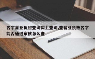 名字营业执照查询网上查询,查营业执照名字能否通过审核怎么查