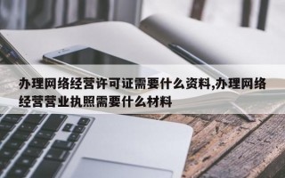 办理网络经营许可证需要什么资料,办理网络经营营业执照需要什么材料