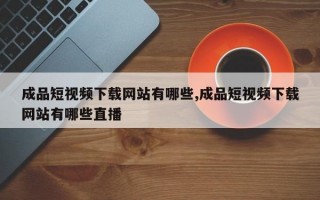 成品短视频下载网站有哪些,成品短视频下载网站有哪些直播