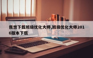 我想下载班级优化大师,班级优化大师2016版本下载