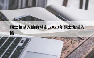 硕士免试入编的城市,2023年硕士免试入编