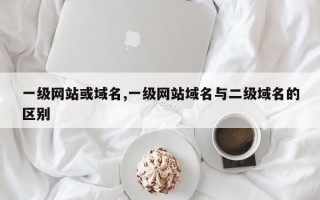 一级网站或域名,一级网站域名与二级域名的区别