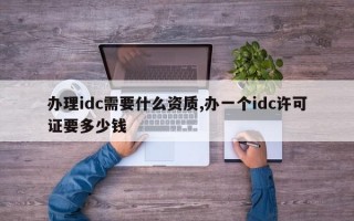 办理idc需要什么资质,办一个idc许可证要多少钱