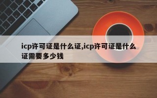 icp许可证是什么证,icp许可证是什么证需要多少钱