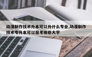 动漫制作技术升本可以升什么专业,动漫制作技术专升本可以报考哪些大学