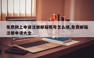 免费网上申请注册邮箱账号怎么填,免费邮箱注册申请大全