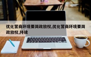 优化营商环境要简政放权,优化营商环境要简政放权,持续