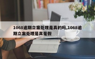 1068逾期立案处理是真的吗,1068逾期立案处理是真是假