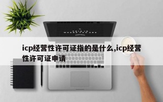 icp经营性许可证指的是什么,icp经营性许可证申请