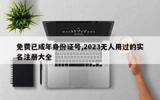 免费已成年身份证号,2023无人用过的实名注册大全