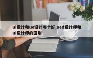 ui设计和ue设计哪个好,ued设计师和ui设计师的区别