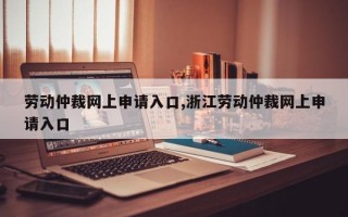 劳动仲裁网上申请入口,浙江劳动仲裁网上申请入口