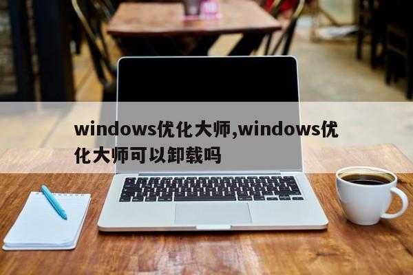 windows优化大师,windows优化大师可以卸载吗-第1张图片