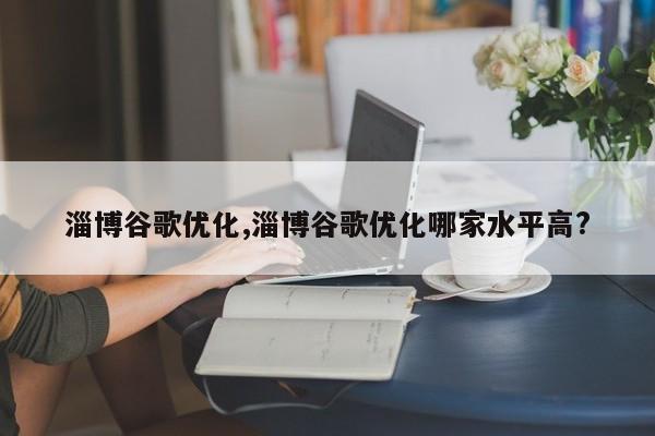 淄博谷歌优化,淄博谷歌优化哪家水平高?-第1张图片