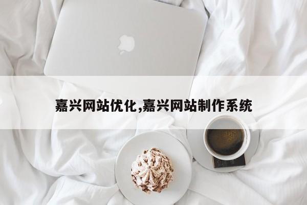 嘉兴网站优化,嘉兴网站制作系统-第1张图片