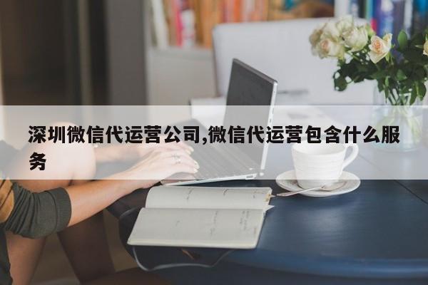 深圳微信代运营公司,微信代运营包含什么服务-第1张图片