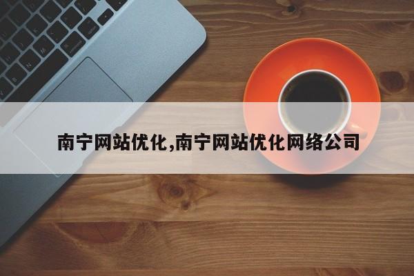 南宁网站优化,南宁网站优化网络公司-第1张图片