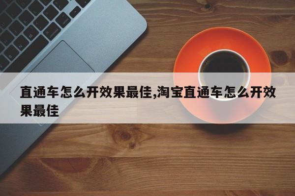 直通车怎么开效果最佳,淘宝直通车怎么开效果最佳-第1张图片