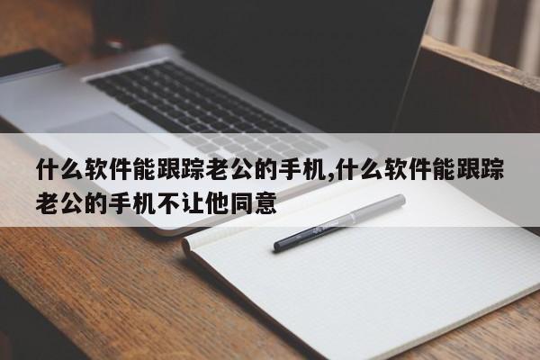 什么软件能跟踪老公的手机,什么软件能跟踪老公的手机不让他同意-第1张图片