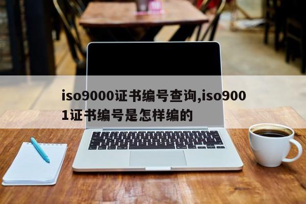 iso9000证书编号查询,iso9001证书编号是怎样编的-第1张图片