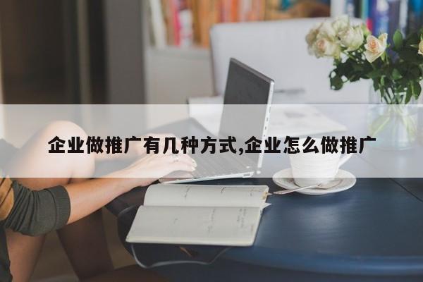 企业做推广有几种方式,企业怎么做推广-第1张图片