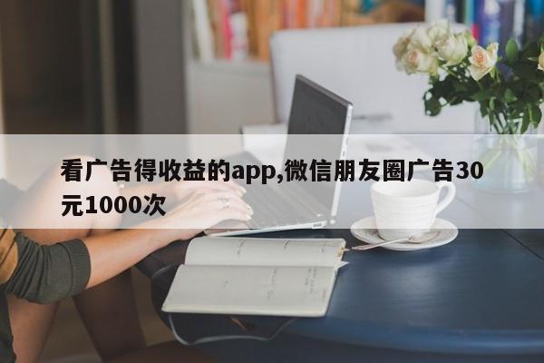 看广告得收益的app,微信朋友圈广告30元1000次-第1张图片