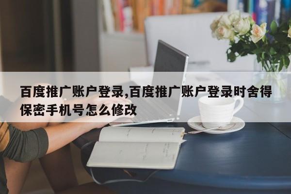 百度推广账户登录,百度推广账户登录时舍得保密手机号怎么修改-第1张图片