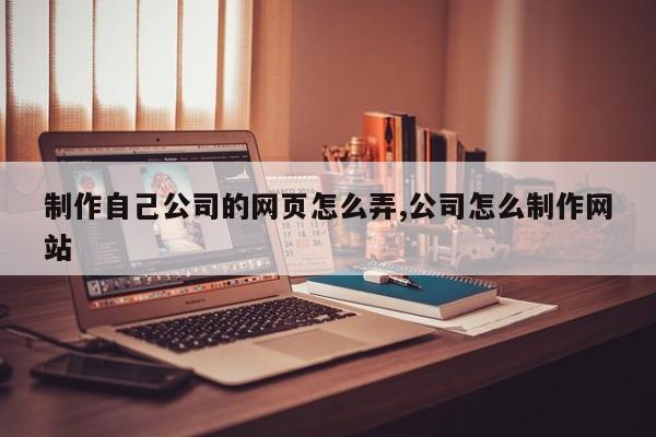 制作自己公司的网页怎么弄,公司怎么制作网站-第1张图片