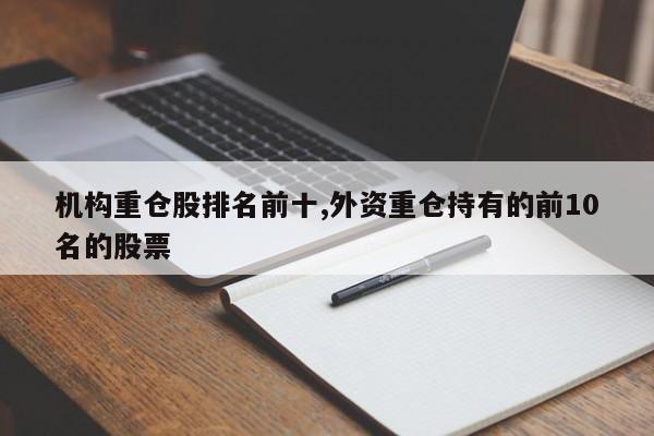 机构重仓股排名前十,外资重仓持有的前10名的股票-第1张图片