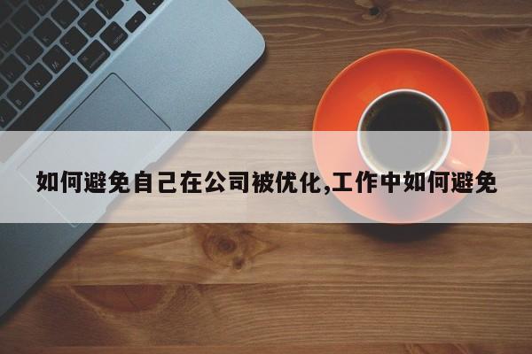 如何避免自己在公司被优化,工作中如何避免-第1张图片