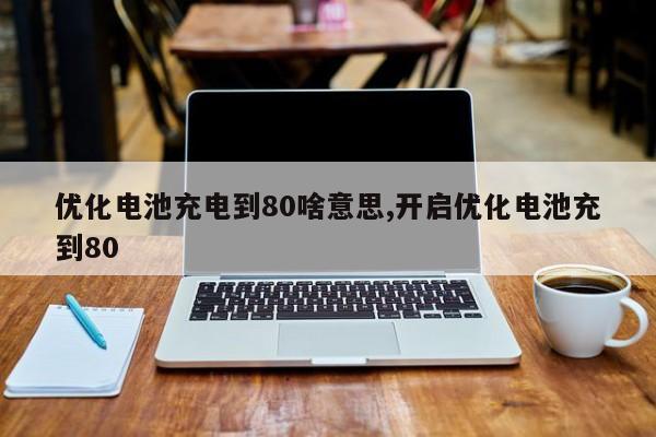 优化电池充电到80啥意思,开启优化电池充到80-第1张图片