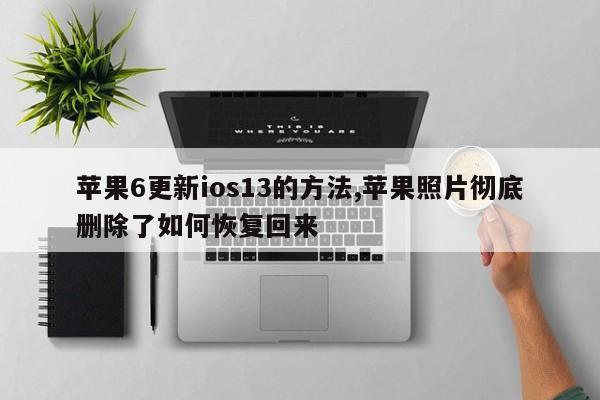 苹果6更新ios13的方法,苹果照片彻底删除了如何恢复回来-第1张图片