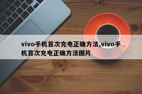 vivo手机首次充电正确方法,vivo手机首次充电正确方法图片-第1张图片