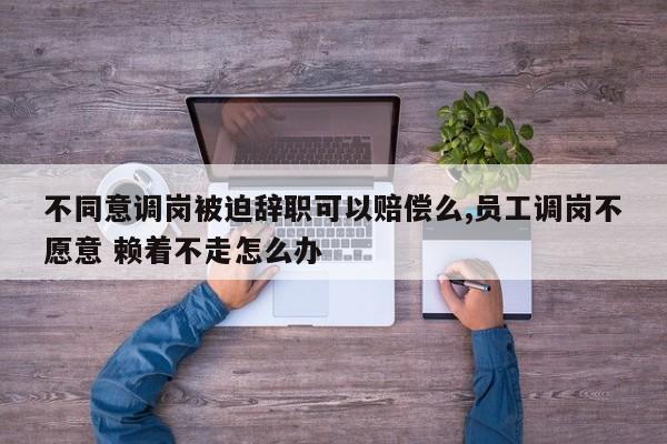 不同意调岗被迫辞职可以赔偿么,员工调岗不愿意 赖着不走怎么办-第1张图片