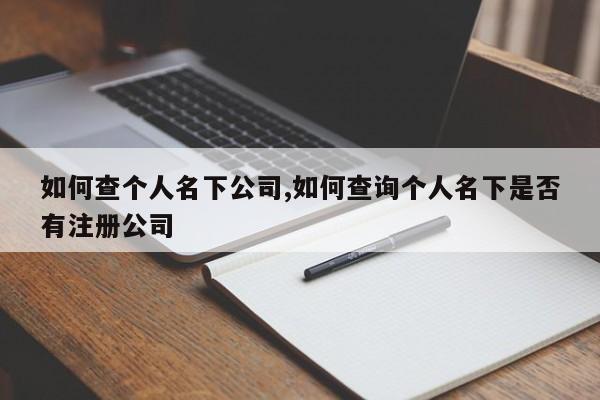 如何查个人名下公司,如何查询个人名下是否有注册公司-第1张图片