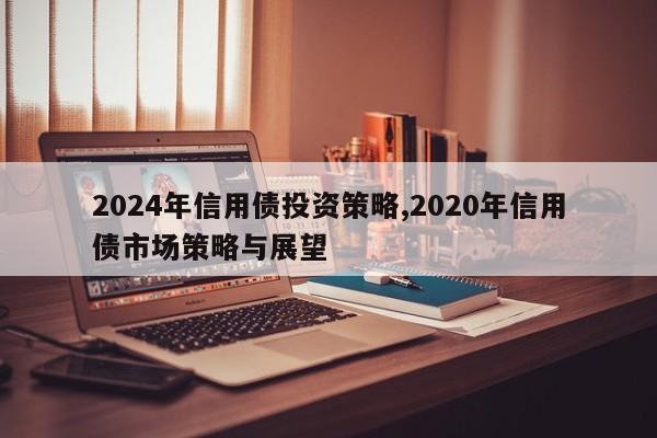 2024年信用债投资策略,2020年信用债市场策略与展望-第1张图片