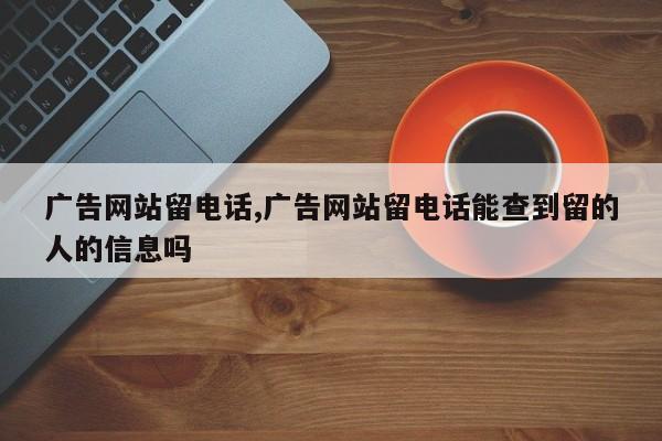 广告网站留电话,广告网站留电话能查到留的人的信息吗-第1张图片